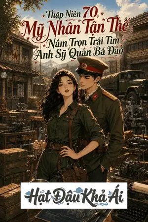 Thập Niên 70: Mỹ Nhân Mạt Thế Nắm Trọn Trái Tim Anh Sĩ Quan Bá Đạo