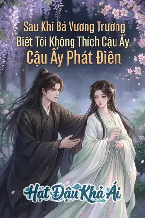 Sau Khi Bá Vương Trường Biết Tôi Không Thích Cậu Ấy, Cậu Ấy Phát Điên
